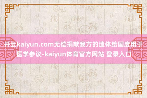 开云kaiyun.com无偿捐献我方的遗体给国度用于医学参议-kaiyun体育官方网站 登录入口