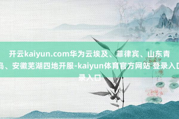 开云kaiyun.com华为云埃及、菲律宾、山东青岛、安徽芜湖四地开服-kaiyun体育官方网站 登录入口