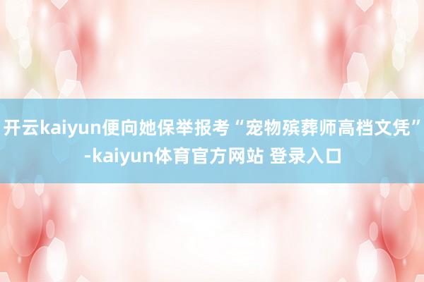 开云kaiyun便向她保举报考“宠物殡葬师高档文凭”-kaiyun体育官方网站 登录入口