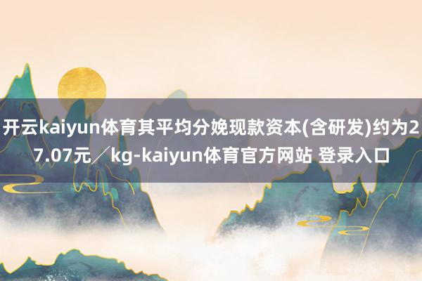 开云kaiyun体育其平均分娩现款资本(含研发)约为27.07元╱kg-kaiyun体育官方网站 登录入口