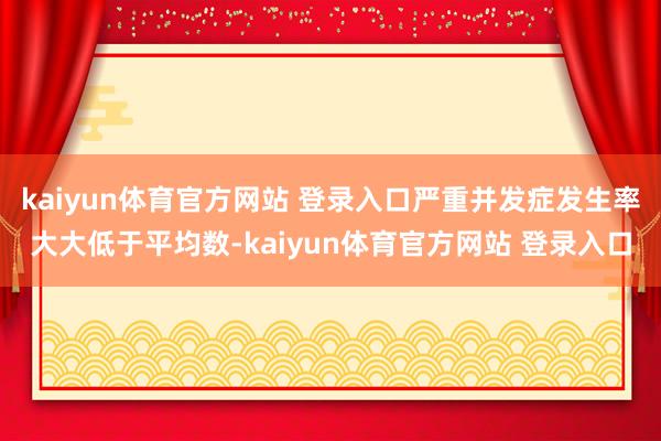 kaiyun体育官方网站 登录入口严重并发症发生率大大低于平均数-kaiyun体育官方网站 登录入口