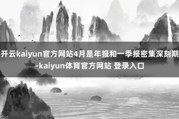 开云kaiyun官方网站4月是年报和一季报密集深刻期-kaiyun体育官方网站 登录入口