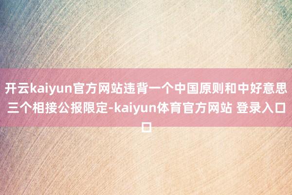 开云kaiyun官方网站违背一个中国原则和中好意思三个相接公报限定-kaiyun体育官方网站 登录入口