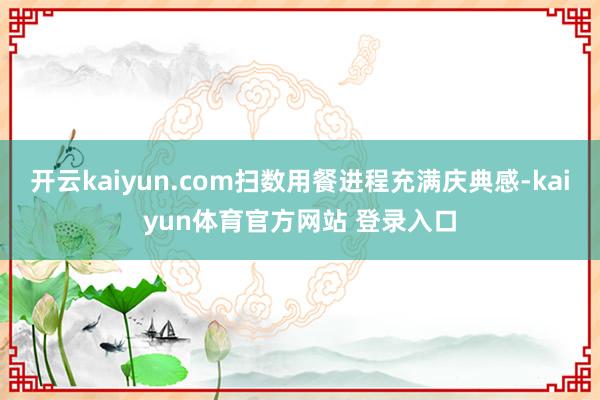 开云kaiyun.com扫数用餐进程充满庆典感-kaiyun体育官方网站 登录入口