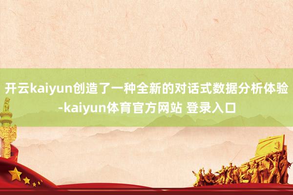 开云kaiyun创造了一种全新的对话式数据分析体验-kaiyun体育官方网站 登录入口